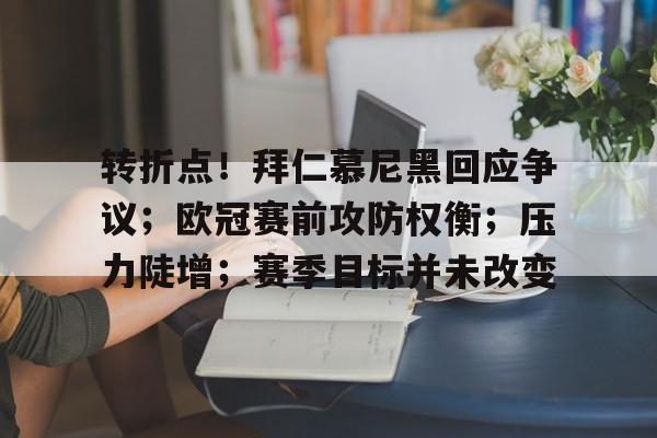 转折点！拜仁慕尼黑回应争议；欧冠赛前攻防权衡；压力陡增；赛季目标并未改变的简单介绍-九游官方平台
