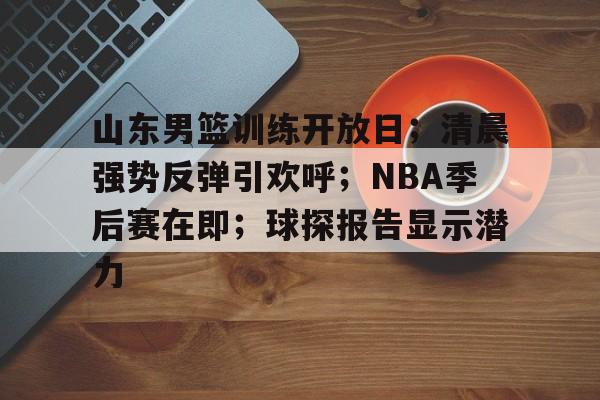 包含山东男篮训练开放日；清晨强势反弹引欢呼；NBA季后赛在即；球探报告显示潜力的词条-九游中国站