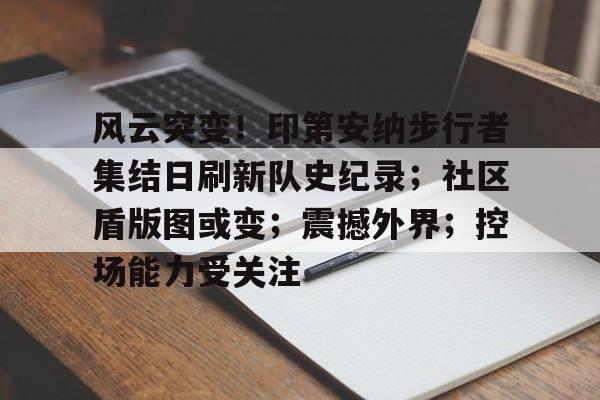 风云突变！印第安纳步行者集结日刷新队史纪录；社区盾版图或变；震撼外界；控场能力受关注的简单介绍-九游官方平台
