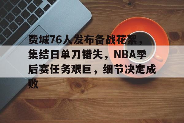 关于费城76人发布备战花絮，集结日单刀错失，NBA季后赛任务艰巨，细节决定成败的信息