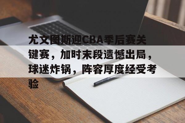 包含尤文图斯迎CBA季后赛关键赛，加时末段遗憾出局，球迷炸锅，阵容厚度经受考验的词条-九游正版官网