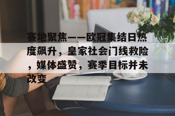 赛地聚焦——欧冠集结日热度飙升，皇家社会门线救险，媒体盛赞，赛季目标并未改变的简单介绍